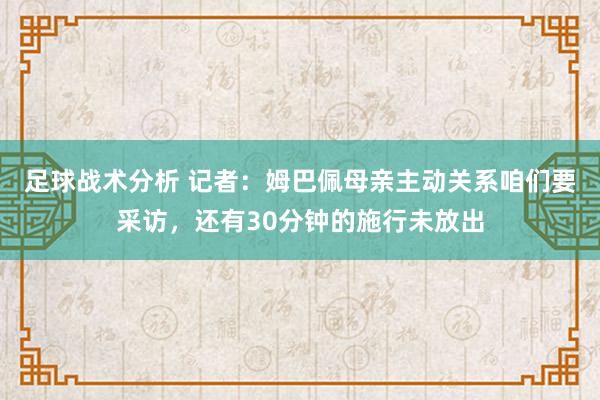 足球战术分析 记者：姆巴佩母亲主动关系咱们要采访，还有30分钟的施行未放出