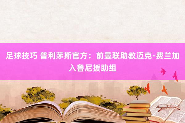 足球技巧 普利茅斯官方：前曼联助教迈克-费兰加入鲁尼援助组