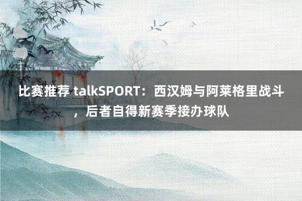 比赛推荐 talkSPORT：西汉姆与阿莱格里战斗，后者自得新赛季接办球队