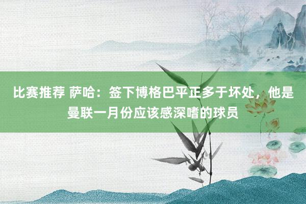 比赛推荐 萨哈：签下博格巴平正多于坏处，他是曼联一月份应该感深嗜的球员