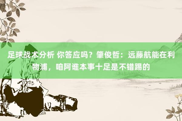 足球战术分析 你答应吗？肇俊哲：远藤航能在利物浦，咱阿谁本事十足是不错踢的