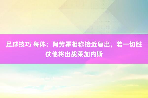 足球技巧 每体：阿劳霍相称接近复出，若一切胜仗他将出战莱加内斯