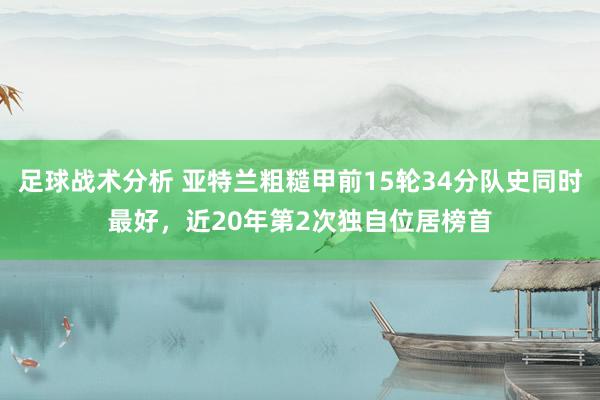 足球战术分析 亚特兰粗糙甲前15轮34分队史同时最好，近20年第2次独自位居榜首