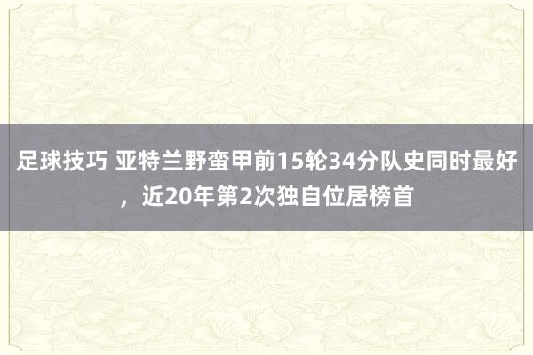 足球技巧 亚特兰野蛮甲前15轮34分队史同时最好，近20年第2次独自位居榜首