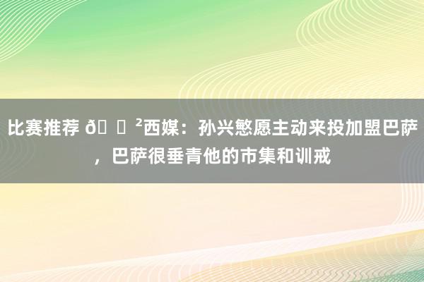 比赛推荐 😲西媒：孙兴慜愿主动来投加盟巴萨，巴萨很垂青他的市集和训戒