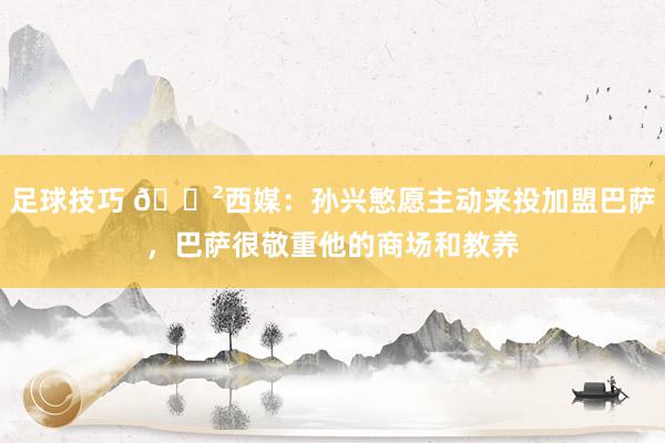 足球技巧 😲西媒：孙兴慜愿主动来投加盟巴萨，巴萨很敬重他的商场和教养