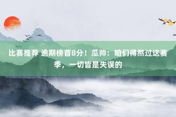 比赛推荐 逾期榜首8分！瓜帅：咱们得熬过这赛季，一切皆是失误的