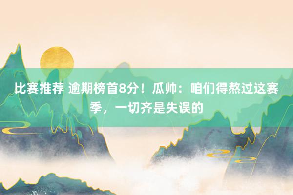 比赛推荐 逾期榜首8分！瓜帅：咱们得熬过这赛季，一切齐是失误的