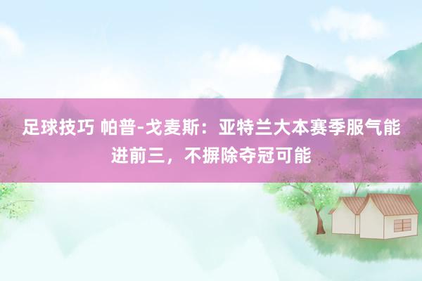 足球技巧 帕普-戈麦斯：亚特兰大本赛季服气能进前三，不摒除夺冠可能