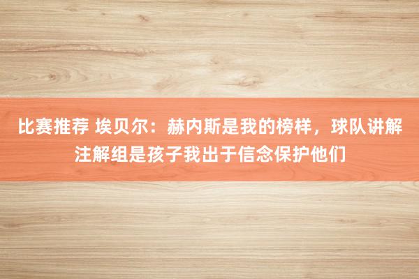 比赛推荐 埃贝尔：赫内斯是我的榜样，球队讲解注解组是孩子我出于信念保护他们