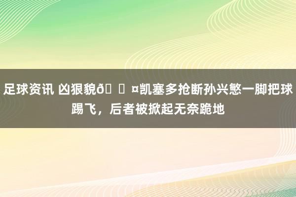 足球资讯 凶狠貌😤凯塞多抢断孙兴慜一脚把球踢飞，后者被掀起无奈跪地