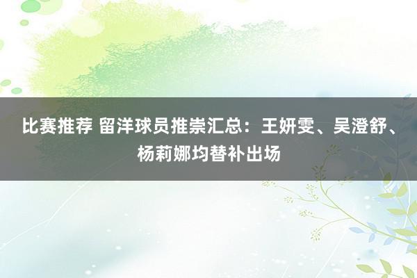 比赛推荐 留洋球员推崇汇总：王妍雯、吴澄舒、杨莉娜均替补出场