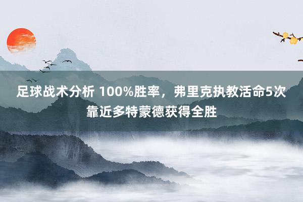 足球战术分析 100%胜率，弗里克执教活命5次靠近多特蒙德获得全胜