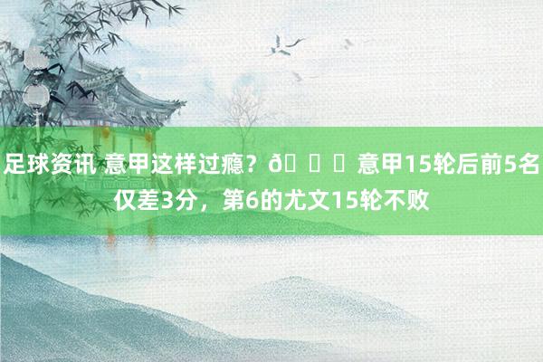 足球资讯 意甲这样过瘾？😏意甲15轮后前5名仅差3分，第6的尤文15轮不败