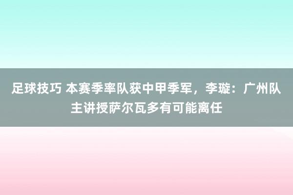 足球技巧 本赛季率队获中甲季军，李璇：广州队主讲授萨尔瓦多有可能离任