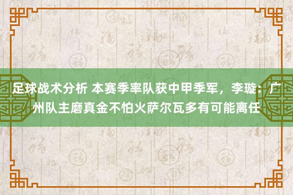 足球战术分析 本赛季率队获中甲季军，李璇：广州队主磨真金不怕火萨尔瓦多有可能离任