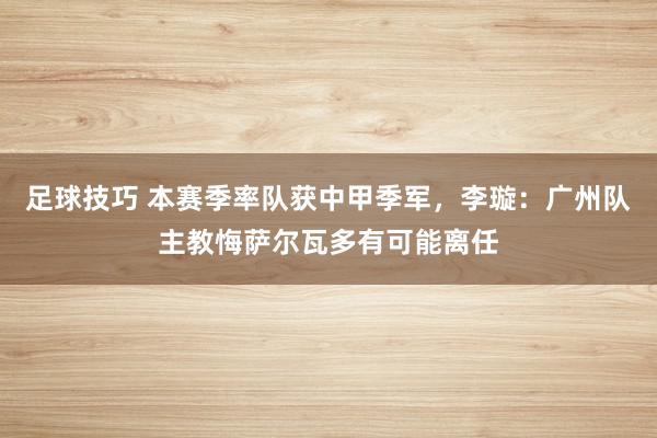 足球技巧 本赛季率队获中甲季军，李璇：广州队主教悔萨尔瓦多有可能离任