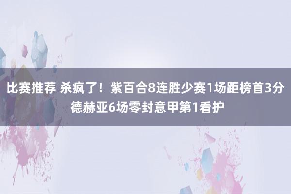 比赛推荐 杀疯了！紫百合8连胜少赛1场距榜首3分 德赫亚6场零封意甲第1看护