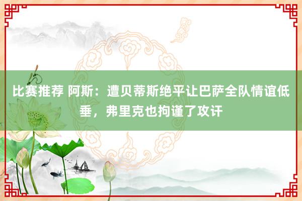 比赛推荐 阿斯：遭贝蒂斯绝平让巴萨全队情谊低垂，弗里克也拘谨了攻讦