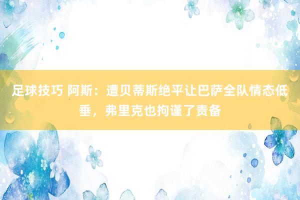 足球技巧 阿斯：遭贝蒂斯绝平让巴萨全队情态低垂，弗里克也拘谨了责备