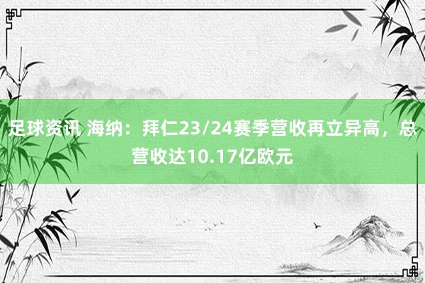 足球资讯 海纳：拜仁23/24赛季营收再立异高，总营收达10.17亿欧元