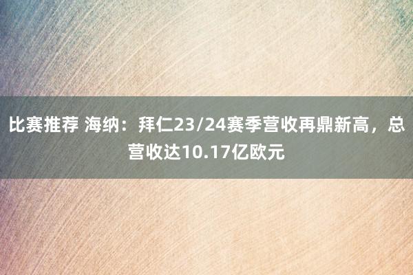 比赛推荐 海纳：拜仁23/24赛季营收再鼎新高，总营收达10.17亿欧元