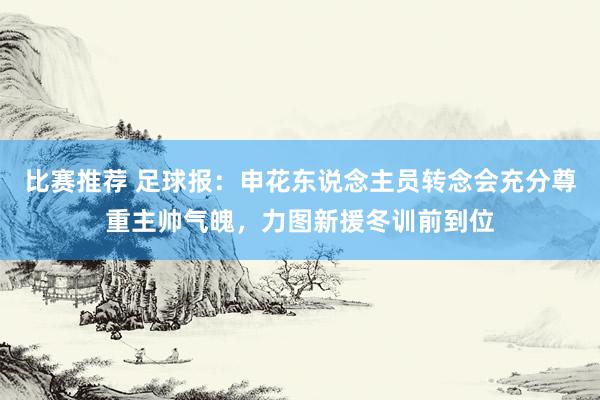 比赛推荐 足球报：申花东说念主员转念会充分尊重主帅气魄，力图新援冬训前到位