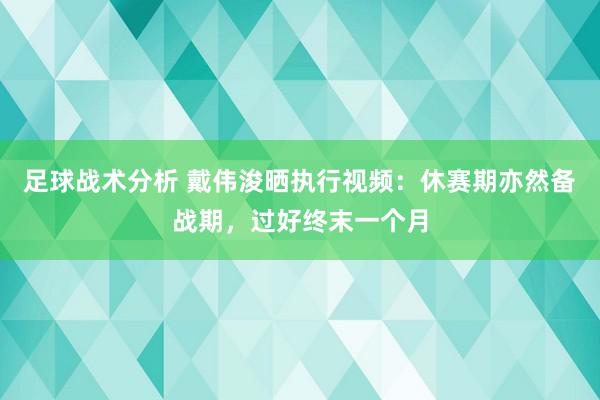 足球战术分析 戴伟浚晒执行视频：休赛期亦然备战期，过好终末一个月