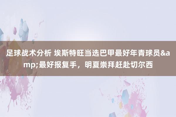 足球战术分析 埃斯特旺当选巴甲最好年青球员&最好报复手，明夏崇拜赶赴切尔西