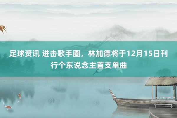 足球资讯 进击歌手圈，林加德将于12月15日刊行个东说念主首支单曲