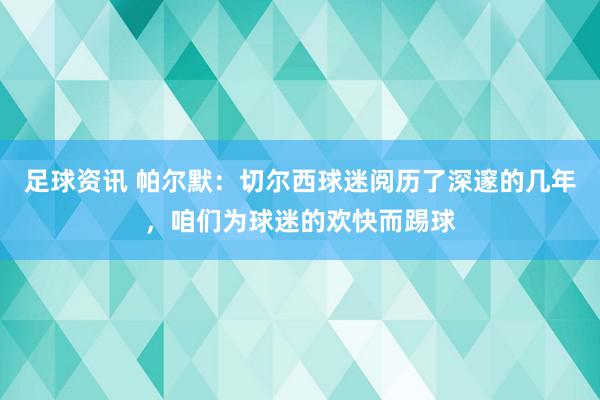 足球资讯 帕尔默：切尔西球迷阅历了深邃的几年，咱们为球迷的欢快而踢球