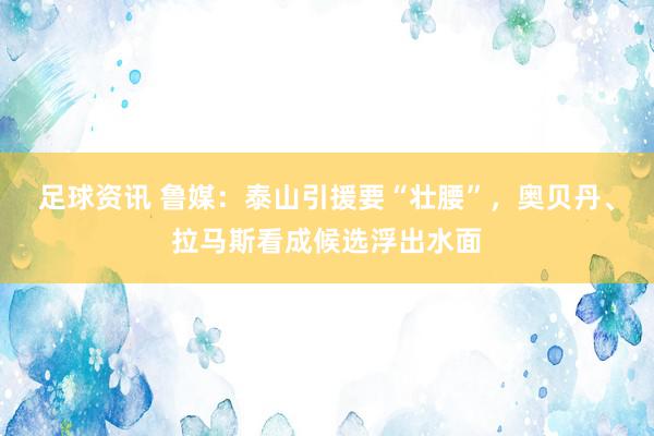 足球资讯 鲁媒：泰山引援要“壮腰”，奥贝丹、拉马斯看成候选浮出水面