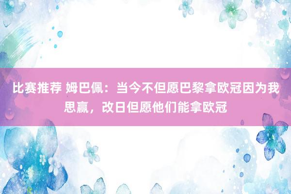 比赛推荐 姆巴佩：当今不但愿巴黎拿欧冠因为我思赢，改日但愿他们能拿欧冠