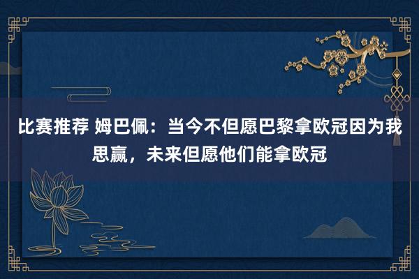 比赛推荐 姆巴佩：当今不但愿巴黎拿欧冠因为我思赢，未来但愿他们能拿欧冠