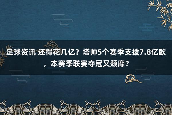 足球资讯 还得花几亿？塔帅5个赛季支拨7.8亿欧，本赛季联赛夺冠又颓靡？