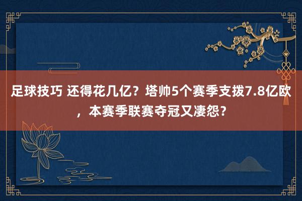 足球技巧 还得花几亿？塔帅5个赛季支拨7.8亿欧，本赛季联赛夺冠又凄怨？