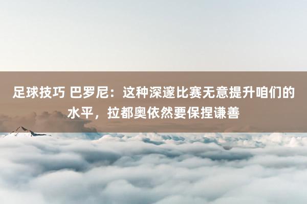 足球技巧 巴罗尼：这种深邃比赛无意提升咱们的水平，拉都奥依然要保捏谦善