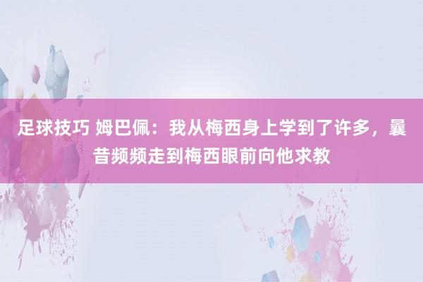 足球技巧 姆巴佩：我从梅西身上学到了许多，曩昔频频走到梅西眼前向他求教