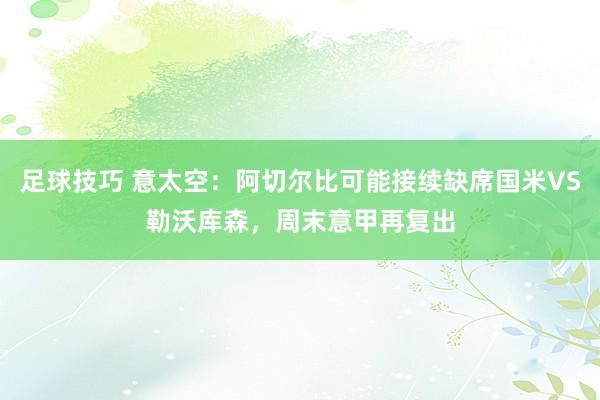 足球技巧 意太空：阿切尔比可能接续缺席国米VS勒沃库森，周末意甲再复出