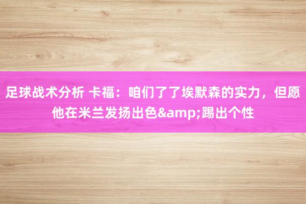 足球战术分析 卡福：咱们了了埃默森的实力，但愿他在米兰发扬出色&踢出个性