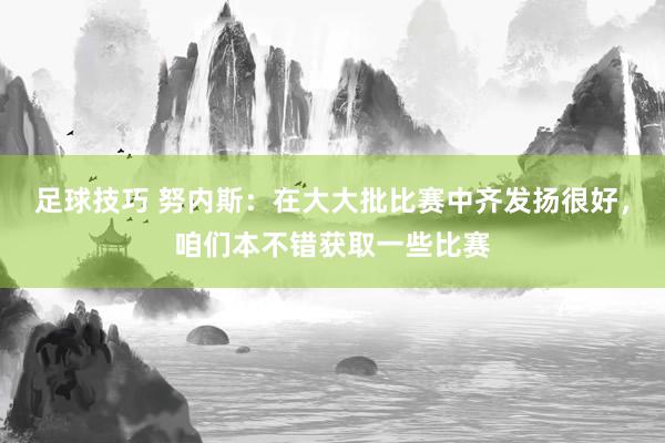 足球技巧 努内斯：在大大批比赛中齐发扬很好，咱们本不错获取一些比赛