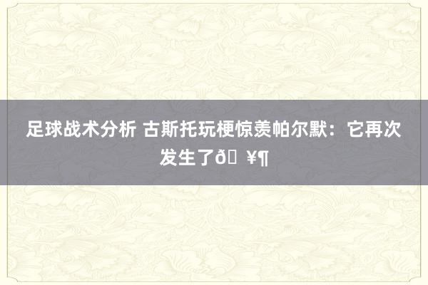 足球战术分析 古斯托玩梗惊羡帕尔默：它再次发生了🥶