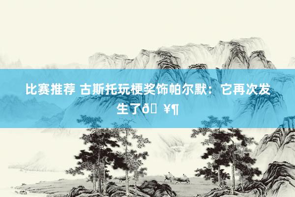 比赛推荐 古斯托玩梗奖饰帕尔默：它再次发生了🥶