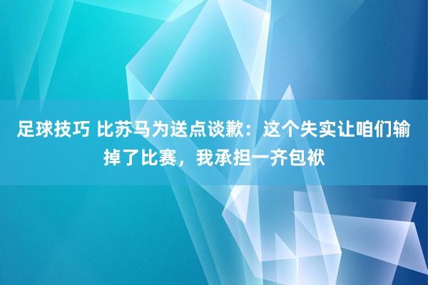 足球技巧 比苏马为送点谈歉：这个失实让咱们输掉了比赛，我承担一齐包袱