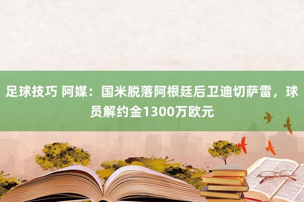 足球技巧 阿媒：国米脱落阿根廷后卫迪切萨雷，球员解约金1300万欧元