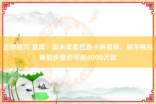 足球技巧 意媒：国米柔柔巴西小将雷斯，帕尔梅拉斯初步要价可能4000万欧