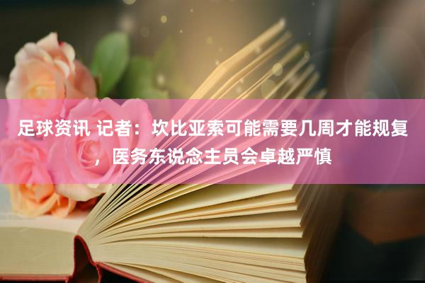 足球资讯 记者：坎比亚索可能需要几周才能规复，医务东说念主员会卓越严慎