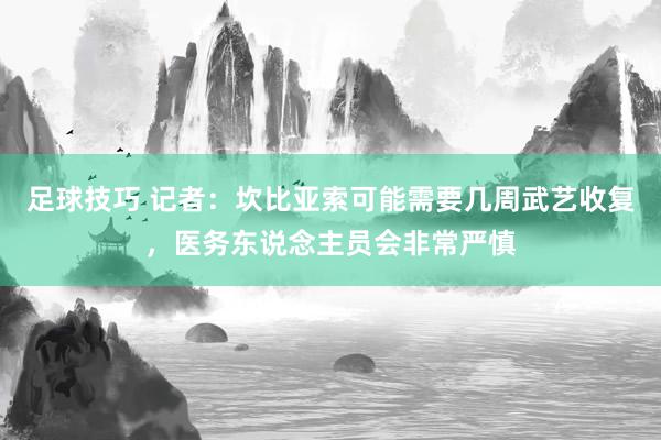 足球技巧 记者：坎比亚索可能需要几周武艺收复，医务东说念主员会非常严慎