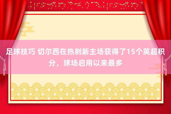 足球技巧 切尔西在热刺新主场获得了15个英超积分，球场启用以来最多