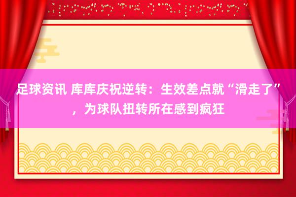 足球资讯 库库庆祝逆转：生效差点就“滑走了”，为球队扭转所在感到疯狂